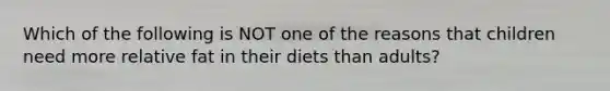 Which of the following is NOT one of the reasons that children need more relative fat in their diets than adults?