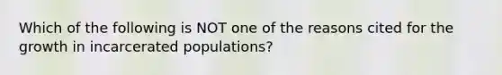 Which of the following is NOT one of the reasons cited for the growth in incarcerated populations?