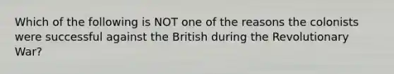 Which of the following is NOT one of the reasons the colonists were successful against the British during the Revolutionary War?