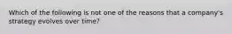 Which of the following is not one of the reasons that a company's strategy evolves over time?