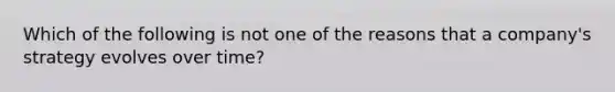 Which of the following is not one of the reasons that a company's strategy evolves over time?