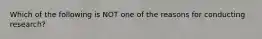 Which of the following is NOT one of the reasons for conducting research?