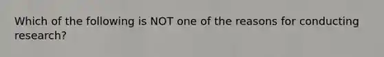 Which of the following is NOT one of the reasons for conducting research?