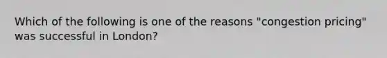 Which of the following is one of the reasons "congestion pricing" was successful in London?