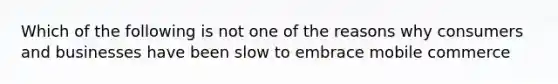 Which of the following is not one of the reasons why consumers and businesses have been slow to embrace mobile commerce