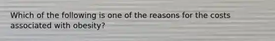 Which of the following is one of the reasons for the costs associated with obesity?
