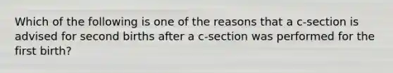 Which of the following is one of the reasons that a c-section is advised for second births after a c-section was performed for the first birth?