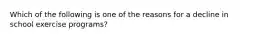 Which of the following is one of the reasons for a decline in school exercise programs?