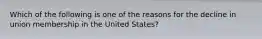 Which of the following is one of the reasons for the decline in union membership in the United States?