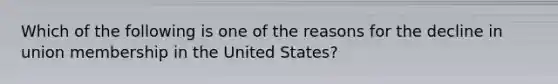 Which of the following is one of the reasons for the decline in union membership in the United States?