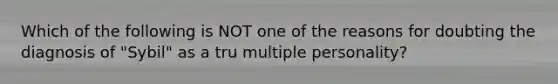 Which of the following is NOT one of the reasons for doubting the diagnosis of "Sybil" as a tru multiple personality?