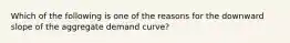 Which of the following is one of the reasons for the downward slope of the aggregate demand curve?