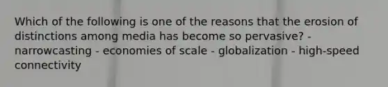 Which of the following is one of the reasons that the erosion of distinctions among media has become so pervasive? - narrowcasting - economies of scale - globalization - high-speed connectivity