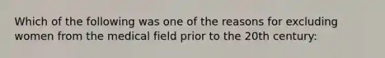 Which of the following was one of the reasons for excluding women from the medical field prior to the 20th century: