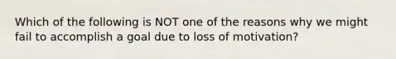 Which of the following is NOT one of the reasons why we might fail to accomplish a goal due to loss of motivation?