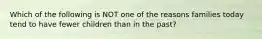 Which of the following is NOT one of the reasons families today tend to have fewer children than in the past?