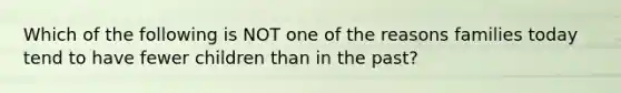 Which of the following is NOT one of the reasons families today tend to have fewer children than in the past?