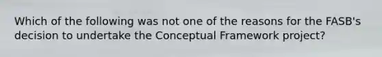 Which of the following was not one of the reasons for the FASB's decision to undertake the Conceptual Framework project?