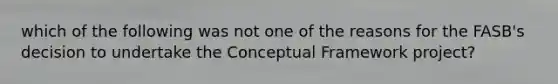 which of the following was not one of the reasons for the FASB's decision to undertake the Conceptual Framework project?