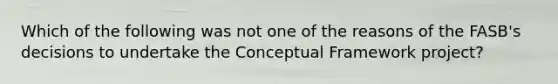 Which of the following was not one of the reasons of the FASB's decisions to undertake the Conceptual Framework project?