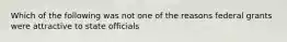 Which of the following was not one of the reasons federal grants were attractive to state officials