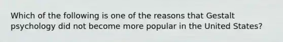 Which of the following is one of the reasons that Gestalt psychology did not become more popular in the United States?