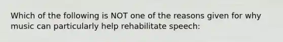 Which of the following is NOT one of the reasons given for why music can particularly help rehabilitate speech: