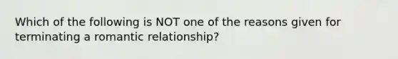 Which of the following is NOT one of the reasons given for terminating a romantic relationship?