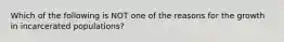 Which of the following is NOT one of the reasons for the growth in incarcerated populations?