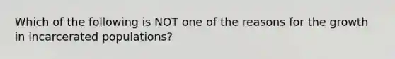 Which of the following is NOT one of the reasons for the growth in incarcerated populations?