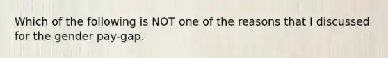 Which of the following is NOT one of the reasons that I discussed for the gender pay-gap.