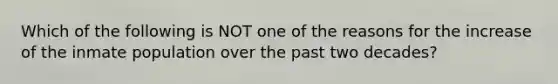 Which of the following is NOT one of the reasons for the increase of the inmate population over the past two decades?