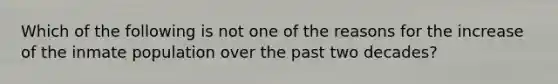 Which of the following is not one of the reasons for the increase of the inmate population over the past two decades?