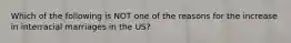 Which of the following is NOT one of the reasons for the increase in interracial marriages in the US?