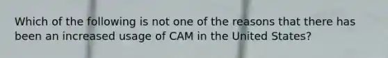 Which of the following is not one of the reasons that there has been an increased usage of CAM in the United States?