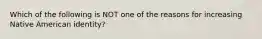 Which of the following is NOT one of the reasons for increasing Native American identity?