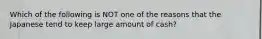 Which of the following is NOT one of the reasons that the Japanese tend to keep large amount of cash?