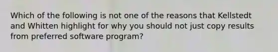 Which of the following is not one of the reasons that Kellstedt and Whitten highlight for why you should not just copy results from preferred software program?