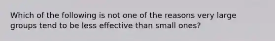 Which of the following is not one of the reasons very large groups tend to be less effective than small ones?