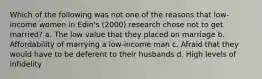 Which of the following was not one of the reasons that low-income women in Edin's (2000) research chose not to get married? a. The low value that they placed on marriage b. Affordability of marrying a low-income man c. Afraid that they would have to be deferent to their husbands d. High levels of infidelity