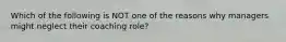 Which of the following is NOT one of the reasons why managers might neglect their coaching role?