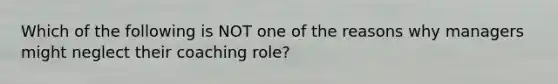 Which of the following is NOT one of the reasons why managers might neglect their coaching role?