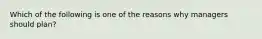 Which of the following is one of the reasons why managers should plan?