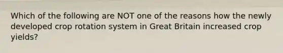 Which of the following are NOT one of the reasons how the newly developed crop rotation system in Great Britain increased crop yields?