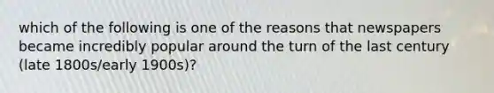 which of the following is one of the reasons that newspapers became incredibly popular around the turn of the last century (late 1800s/early 1900s)?