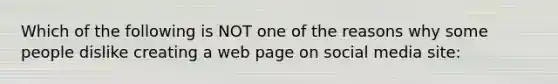 Which of the following is NOT one of the reasons why some people dislike creating a web page on social media site: