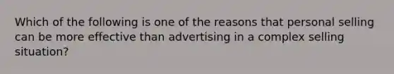 Which of the following is one of the reasons that <a href='https://www.questionai.com/knowledge/kugYPXIgyk-personal-selling' class='anchor-knowledge'>personal selling</a> can be more effective than advertising in a complex selling situation?