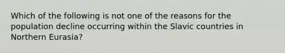 Which of the following is not one of the reasons for the population decline occurring within the Slavic countries in Northern Eurasia?