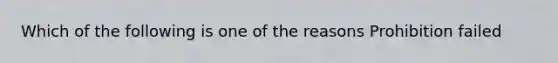 Which of the following is one of the reasons Prohibition failed