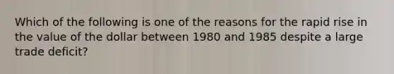 Which of the following is one of the reasons for the rapid rise in the value of the dollar between 1980 and 1985 despite a large trade deficit?